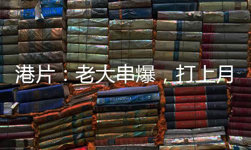 港片：老大串爆，打上月球