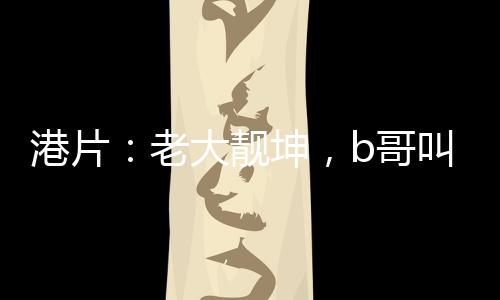 港片：老大靚坤，b哥叫我過(guò)檔！