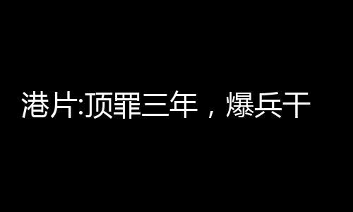 港片:頂罪三年，爆兵干掉鄧伯!