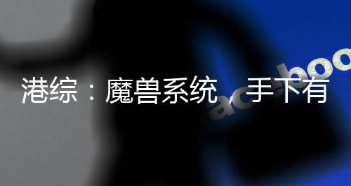 港綜：魔獸系統(tǒng)，手下有億點(diǎn)多