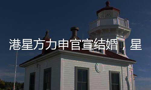 港星方力申官宣結(jié)婚，星光之戀邁入婚姻殿堂
