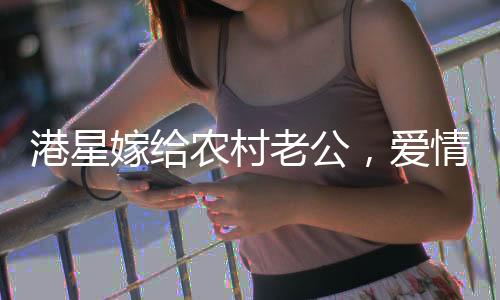 港星嫁給農(nóng)村老公，愛情跨越地域與身份的界限