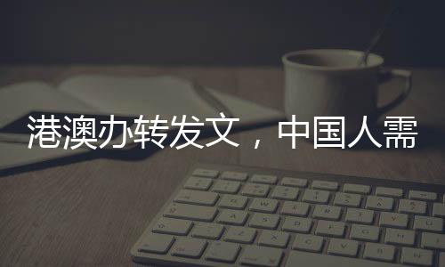 港澳辦轉(zhuǎn)發(fā)文，中國人需要挺起胸膛