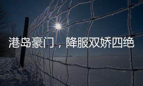 港島豪門，降服雙嬌四絕十美人
