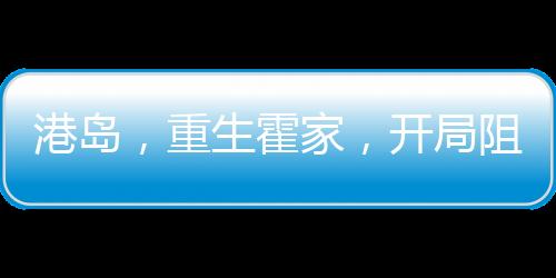 港島，重生霍家，開局阻擊索羅斯