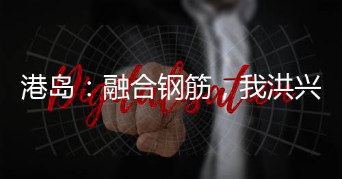 港島：融合鋼筋，我洪興鬼蛟!