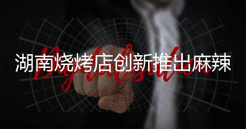 湖南燒烤店創(chuàng)新推出麻辣竹簽串，十元嘗鮮！