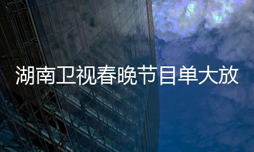 湖南衛(wèi)視春晚節(jié)目單大放異彩，炫彩斑斕的舞臺(tái)盛宴盛大呈現(xiàn)！一睹精彩節(jié)目單揭曉一二三四五六七八九十精彩瞬間！