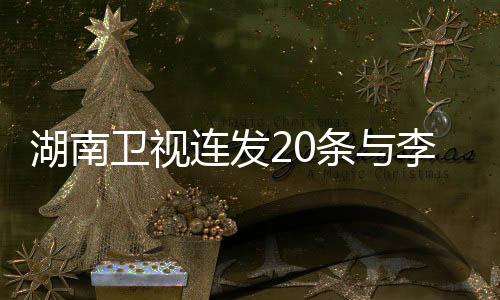 湖南衛(wèi)視連發(fā)20條與李晟相關(guān)的資訊，解讀明星背后的故事與動(dòng)態(tài)