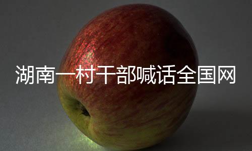 湖南一村干部喊話(huà)全國(guó)網(wǎng)友來(lái)?yè)尣?，地方特產(chǎn)促銷(xiāo)新模式