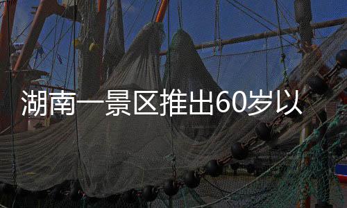 湖南一景區(qū)推出60歲以上老人帶薪釣魚活動(dòng)