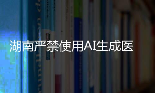 湖南嚴禁使用AI生成醫(yī)療處方，守護醫(yī)療真實與責(zé)任的邊界