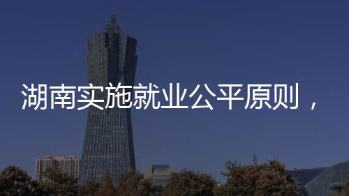 湖南實施就業(yè)公平原則，不得詢問女性求職者婚育情況