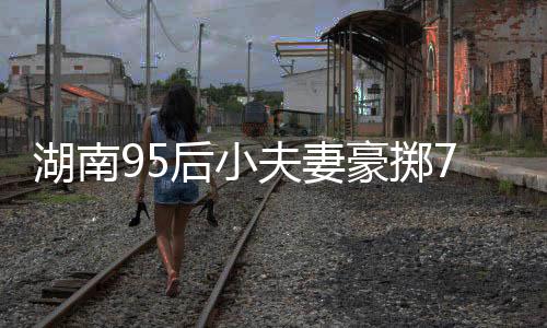 湖南95后小夫妻豪擲76萬(wàn)購(gòu)入260平米復(fù)式，夢(mèng)想生活的嶄新篇章