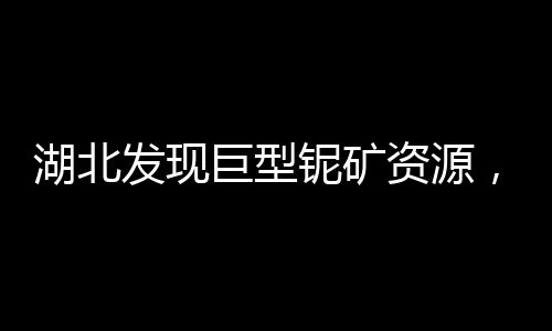 湖北發(fā)現(xiàn)巨型鈮礦資源，儲備達253.8萬噸，助力國家礦產(chǎn)資源發(fā)展