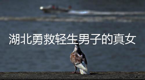 湖北勇救輕生男子的真女神找到了，英勇行為激勵人心