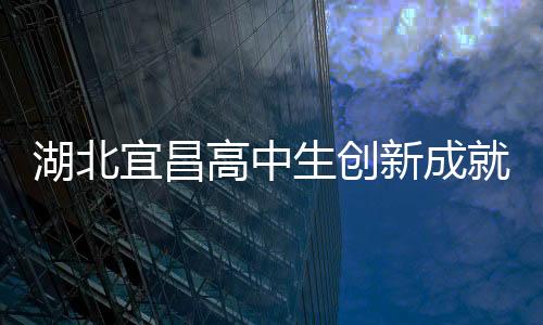 湖北宜昌高中生創(chuàng)新成就，自制折疊屏手機(jī)驚艷科技界