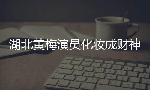 湖北黃梅演員化妝成財(cái)神為游客祈福，文化傳承與地方傳統(tǒng)魅力獨(dú)特呈現(xiàn)