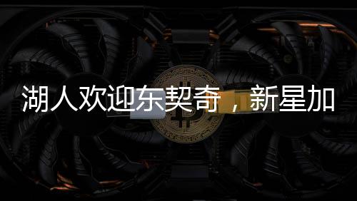 湖人歡迎東契奇，新星加盟的十大理由與未來展望