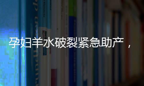 孕婦羊水破裂緊急助產(chǎn)，13歲男孩展現(xiàn)臨危不亂之勇氣