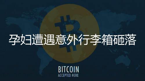 孕婦遭遇意外行李箱砸落，早產(chǎn)事件引發(fā)社會關(guān)注