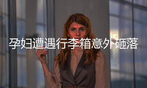 孕婦遭遇行李箱意外砸落，早產(chǎn)牽動(dòng)人心