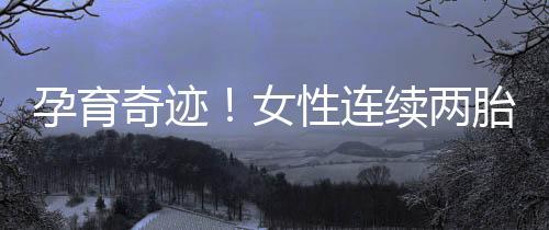 孕育奇跡！女性連續(xù)兩胎生雙胞胎的獨(dú)特經(jīng)歷