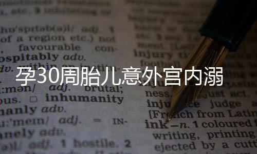 孕30周胎兒意外宮內(nèi)溺水，緊急救治守護(hù)生命之光