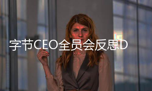字節(jié)CEO全員會反思DeepSeek影響：跟進(jìn)速度還不夠
