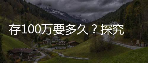 存100萬要多久？探究個(gè)人財(cái)富積累的時(shí)間與路徑