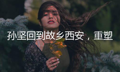 孫堅(jiān)回到故鄉(xiāng)西安，重塑昔日榮光——一場(chǎng)跨越時(shí)空的回鄉(xiāng)之旅