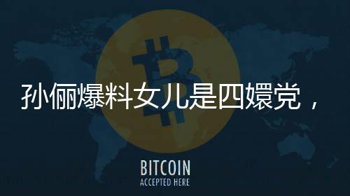 孫儷爆料女兒是四嬛黨，家庭趣聞引發(fā)熱議