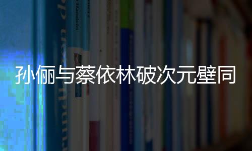孫儷與蔡依林破次元壁同框，跨界合作的驚喜瞬間