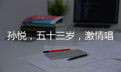 孫悅，五十三歲，激情唱跳的心永不老