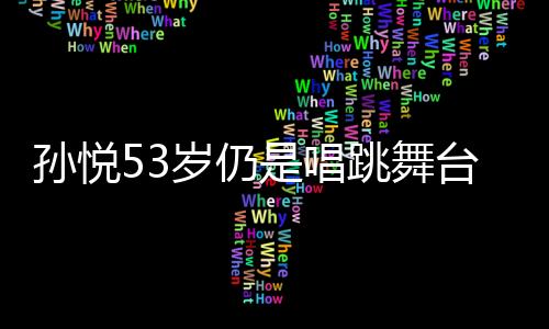 孫悅53歲仍是唱跳舞臺(tái)上的璀璨明星