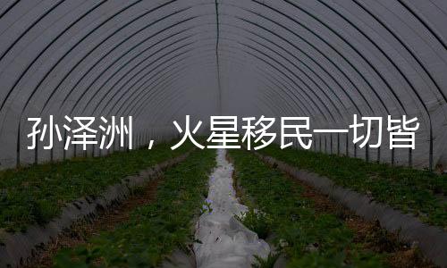孫澤洲，火星移民一切皆有可能