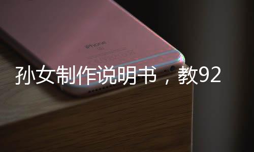 孫女制作說(shuō)明書(shū)，教92歲奶奶用手機(jī)