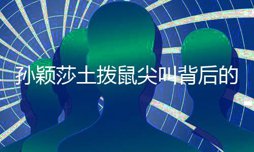 孫穎莎土撥鼠尖叫背后的故事，賽場內(nèi)外的奮斗與激情