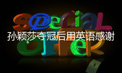 孫穎莎奪冠后用英語感謝現(xiàn)場觀眾