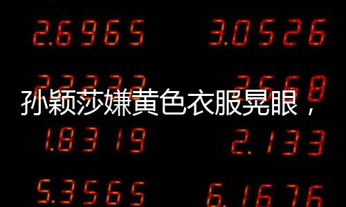 孫穎莎嫌黃色衣服晃眼，運動裝備選擇引發(fā)關(guān)注