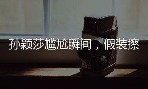 孫穎莎尷尬瞬間，假裝擦球桌背后的故事