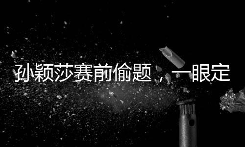 孫穎莎賽前偷題，一眼定勝負(fù)的神秘力量揭秘
