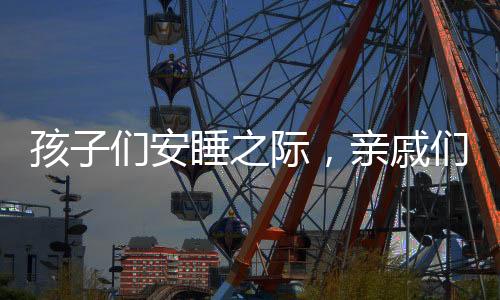 孩子們安睡之際，親戚們暖心自動投幣，構(gòu)筑美好親子記憶工程