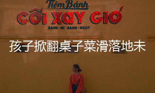 孩子掀翻桌子菜滑落地未散一粒，意外背后的細(xì)節(jié)展現(xiàn)家庭教育之智慧