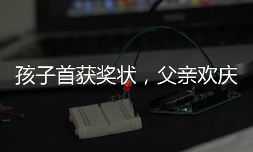 孩子首獲獎(jiǎng)狀，父親歡慶鑼鼓喧天——一份特別的成長(zhǎng)里程碑