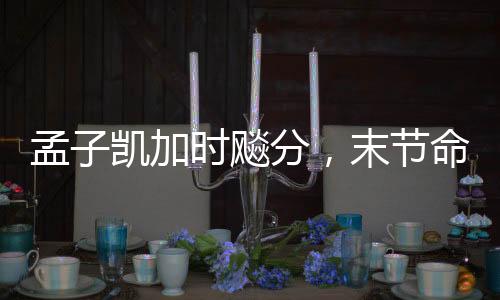 孟子凱加時(shí)飚分，末節(jié)命中四記三分——籃球賽場(chǎng)上的英勇表現(xiàn)