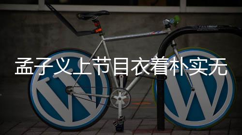 孟子義上節(jié)目衣著樸實(shí)無(wú)華，幾十元服飾彰顯本真自我