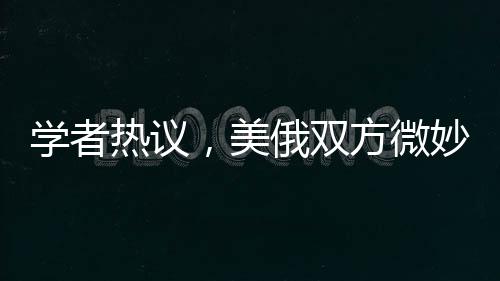 學(xué)者熱議，美俄雙方微妙博弈，澤連斯基下臺傳言引關(guān)注