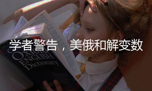 學(xué)者警告，美俄和解變數(shù)增多，兩國關(guān)系前景堪憂