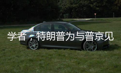 學(xué)者，特朗普為與普京見面不遺余力